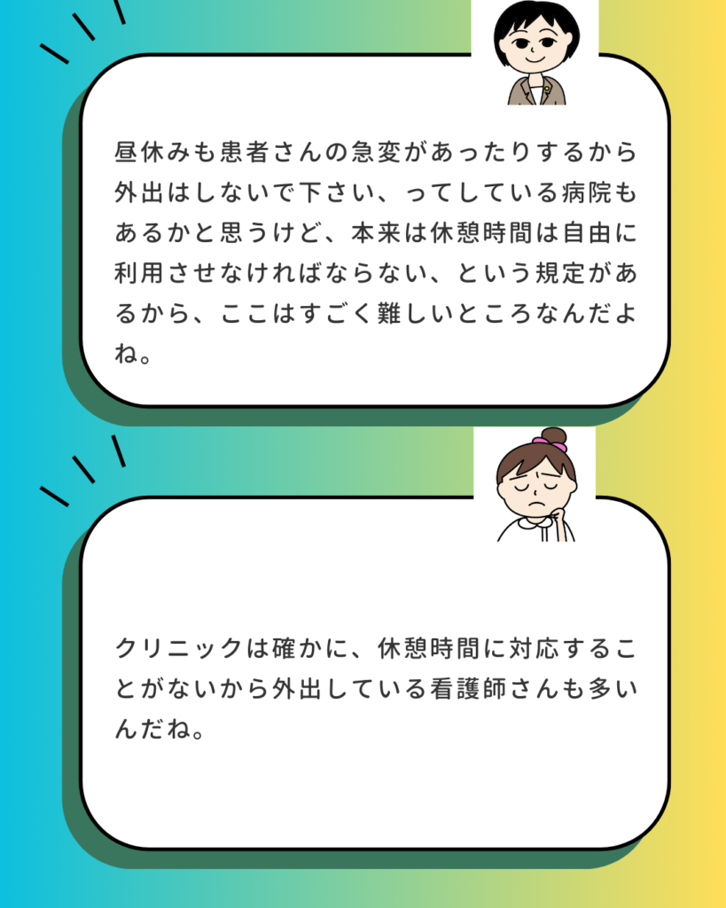 昼休みも患者の急変があるため外出はしないで、としている病院もあるが、本来は休憩時間を自由に利用させなければならないという規定があり、難しいところ。 2コマ目：クリニックは休憩時間に対応することがないため外出している看護師も多い。