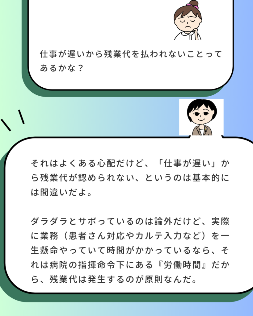看護師が「仕事が遅いから残業代を払われないことってあるかな？」と質問。社労士が「それはよくある心配だけど、基本的に間違い。一生懸命やっていて時間がかかっているなら、それは病院の指揮命令下にある『労働時間』だから、残業代は発生するのが原則」と回答しているイラスト。